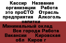 Кассир › Название организации ­ Работа-это проСТО › Отрасль предприятия ­ Алкоголь, напитки › Минимальный оклад ­ 31 000 - Все города Работа » Вакансии   . Кировская обл.,Киров г.